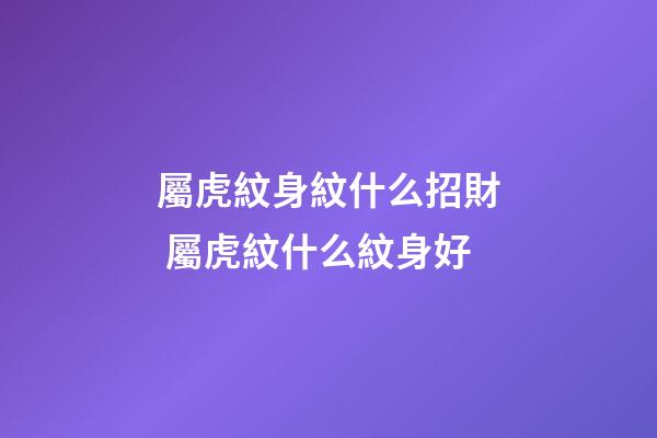 屬虎紋身紋什么招財 屬虎紋什么紋身好